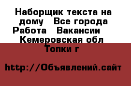 Наборщик текста на дому - Все города Работа » Вакансии   . Кемеровская обл.,Топки г.